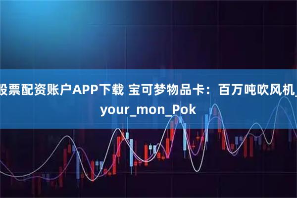股票配资账户APP下载 宝可梦物品卡：百万吨吹风机_your_mon_Pok