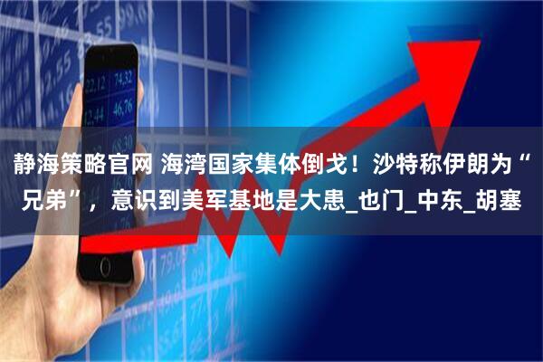 静海策略官网 海湾国家集体倒戈！沙特称伊朗为“兄弟”，意识到美军基地是大患_也门_中东_胡塞