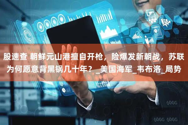 股速查 朝鲜元山港擅自开枪，险爆发新朝战，苏联为何愿意背黑锅几十年？_美国海军_韦布洛_局势