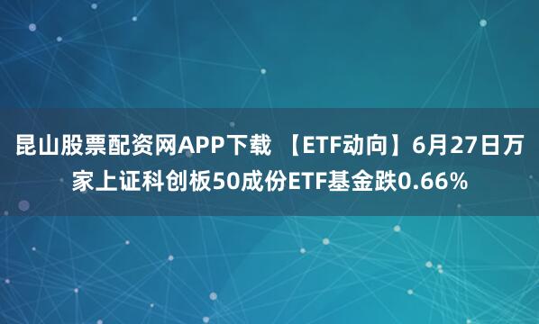 昆山股票配资网APP下载 【ETF动向】6月27日万家上证科创板50成份ETF基金跌0.66%
