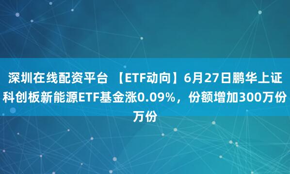 深圳在线配资平台 【ETF动向】6月27日鹏华上证科创板新能源ETF基金涨0.09%，份额增加300万份