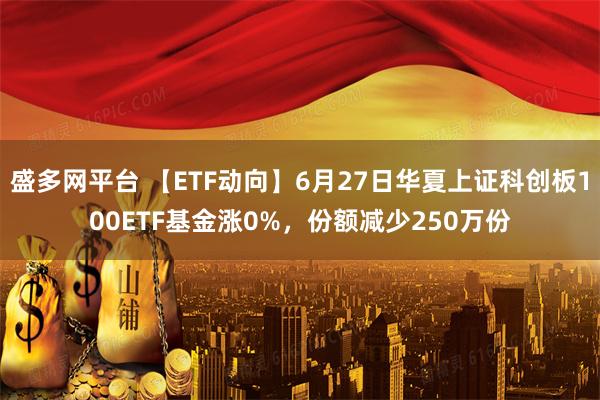 盛多网平台 【ETF动向】6月27日华夏上证科创板100ETF基金涨0%，份额减少250万份