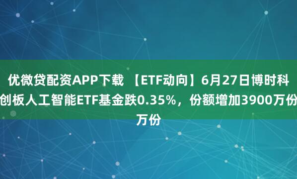 优微贷配资APP下载 【ETF动向】6月27日博时科创板人工智能ETF基金跌0.35%，份额增加3900万份
