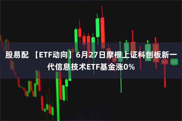 股易配 【ETF动向】6月27日摩根上证科创板新一代信息技术ETF基金涨0%