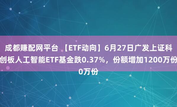成都赚配网平台 【ETF动向】6月27日广发上证科创板人工智能ETF基金跌0.37%，份额增加1200万份