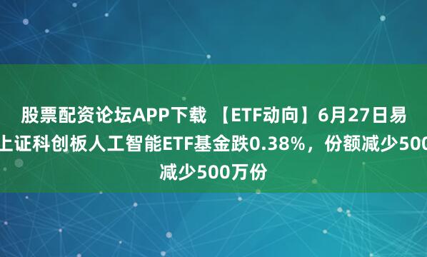 股票配资论坛APP下载 【ETF动向】6月27日易方达上证科创板人工智能ETF基金跌0.38%，份额减少500万份
