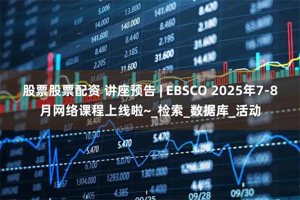 股票股票配资 讲座预告 | EBSCO 2025年7-8月网络课程上线啦~_检索_数据库_活动