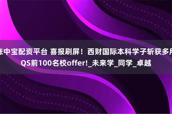 涨中宝配资平台 喜报刷屏！西财国际本科学子斩获多所QS前100名校offer!_未来学_同学_卓越