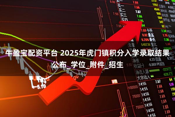 牛盈宝配资平台 2025年虎门镇积分入学录取结果公布_学位_附件_招生