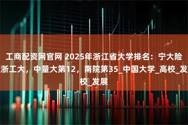 工商配资网官网 2025年浙江省大学排名：宁大险胜浙工大，中量大第12，南院第35_中国大学_高校_发展