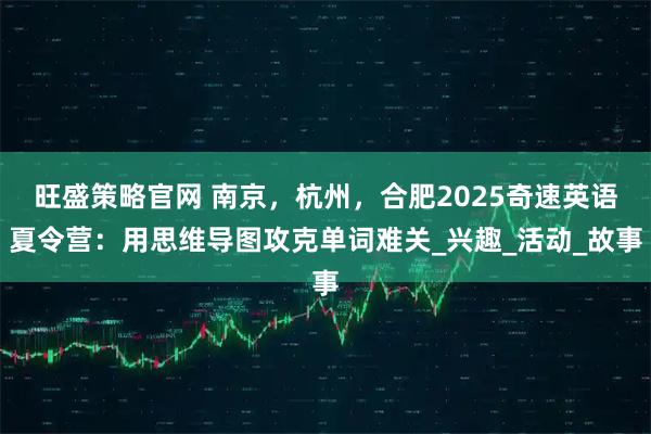 旺盛策略官网 南京，杭州，合肥2025奇速英语夏令营：用思维导图攻克单词难关_兴趣_活动_故事