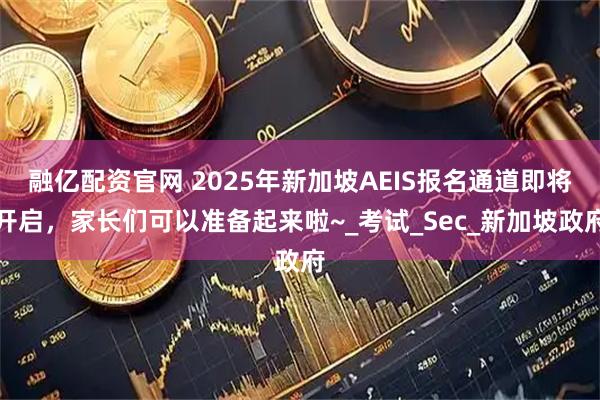 融亿配资官网 2025年新加坡AEIS报名通道即将开启，家长们可以准备起来啦~_考试_Sec_新加坡政府