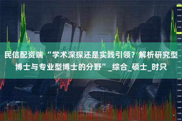 民信配资端 “学术深探还是实践引领？解析研究型博士与专业型博士的分野”_综合_硕士_时只