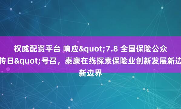 权威配资平台 响应"7.8 全国保险公众宣传日"号召，泰康在线探索保险业创新发展新边界