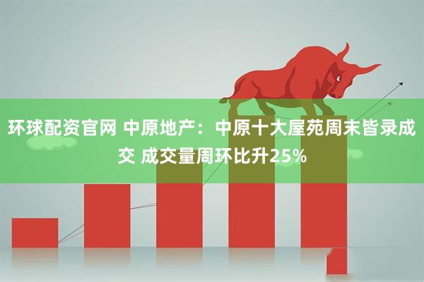 环球配资官网 中原地产：中原十大屋苑周末皆录成交 成交量周环比升25%