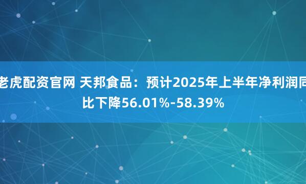 老虎配资官网 天邦食品：预计2025年上半年净利润同比下降56.01%-58.39%