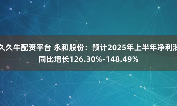 久久牛配资平台 永和股份：预计2025年上半年净利润同比增长126.30%-148.49%
