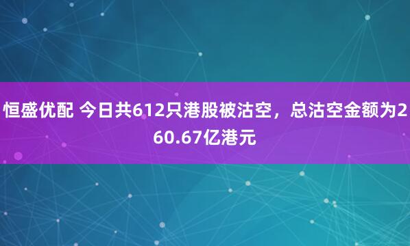 恒盛优配 今日共612只港股被沽空,总沽空金额为260.67亿港元