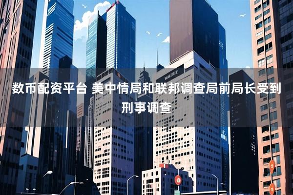 数币配资平台 美中情局和联邦调查局前局长受到刑事调查