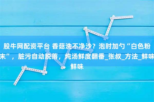股牛网配资平台 香菇洗不净沙？泡时加勺“白色粉末”，脏污自动脱落，炖汤鲜度翻番_张叔_方法_鲜味
