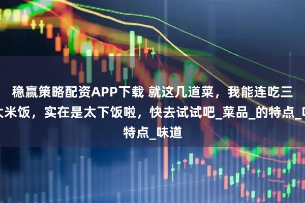 稳赢策略配资APP下载 就这几道菜，我能连吃三碗大米饭，实在是太下饭啦，快去试试吧_菜品_的特点_味道