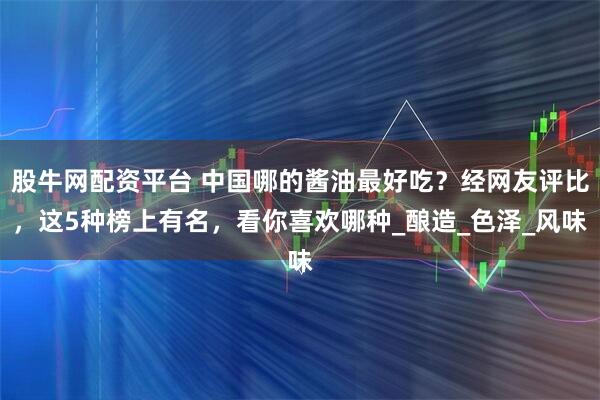股牛网配资平台 中国哪的酱油最好吃？经网友评比，这5种榜上有名，看你喜欢哪种_酿造_色泽_风味