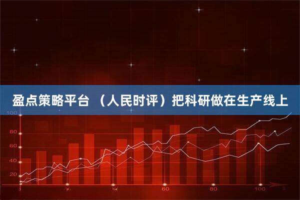 盈点策略平台 （人民时评）把科研做在生产线上