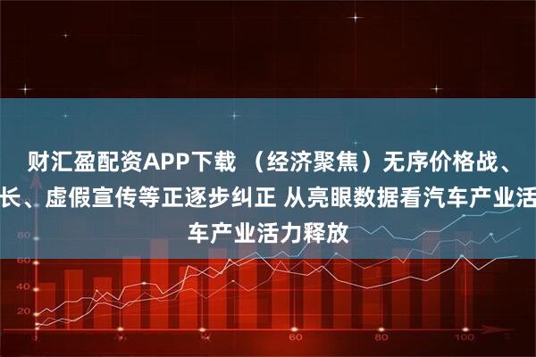 财汇盈配资APP下载 （经济聚焦）无序价格战、账期拖长、虚假宣传等正逐步纠正 从亮眼数据看汽车产业活力释放
