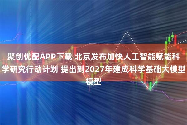 聚创优配APP下载 北京发布加快人工智能赋能科学研究行动计划 提出到2027年建成科学基础大模型