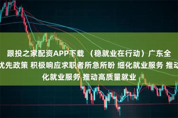 跟投之家配资APP下载 （稳就业在行动）广东全面落实就业优先政策 积极响应求职者所急所盼 细化就业服务 推动高质量就业