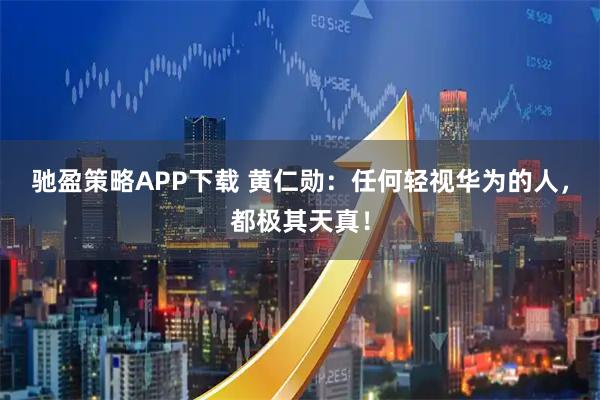 驰盈策略APP下载 黄仁勋：任何轻视华为的人，都极其天真！