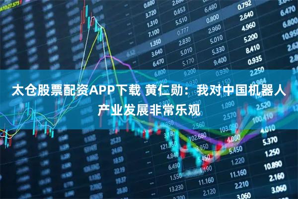 太仓股票配资APP下载 黄仁勋：我对中国机器人产业发展非常乐观