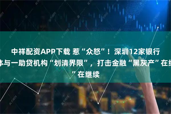 中祥配资APP下载 惹“众怒”！深圳12家银行集体与一助贷机构“划清界限”，打击金融“黑灰产”在继续