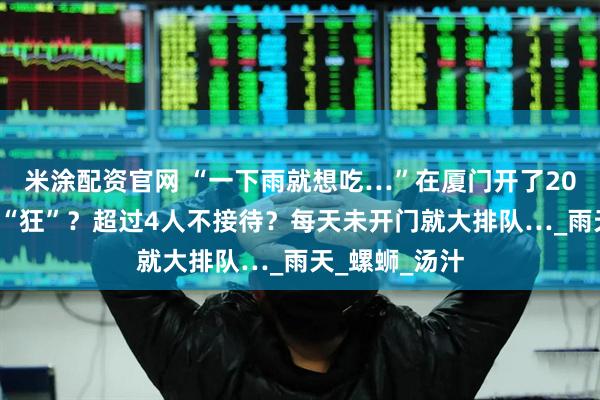 米涂配资官网 “一下雨就想吃…”在厦门开了20+年！老板太“狂”？超过4人不接待？每天未开门就大排队…_雨天_螺蛳_汤汁