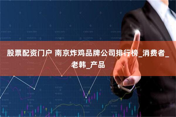 股票配资门户 南京炸鸡品牌公司排行榜_消费者_老韩_产品