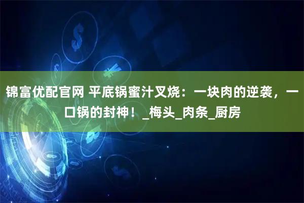 锦富优配官网 平底锅蜜汁叉烧：一块肉的逆袭，一口锅的封神！_梅头_肉条_厨房