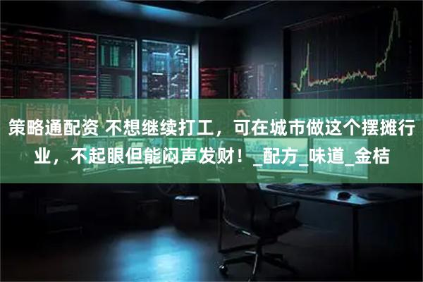 策略通配资 不想继续打工，可在城市做这个摆摊行业，不起眼但能闷声发财！_配方_味道_金桔