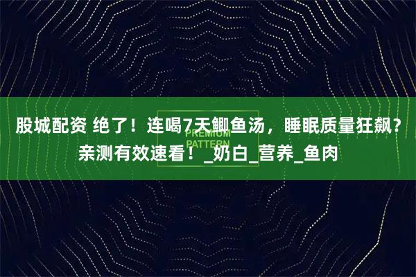 股城配资 绝了！连喝7天鲫鱼汤，睡眠质量狂飙？亲测有效速看！_奶白_营养_鱼肉