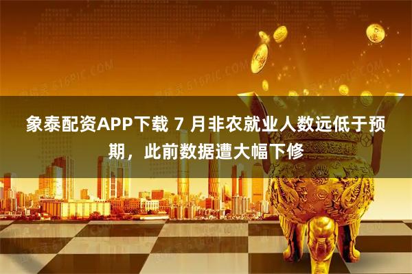 象泰配资APP下载 7 月非农就业人数远低于预期，此前数据遭大幅下修