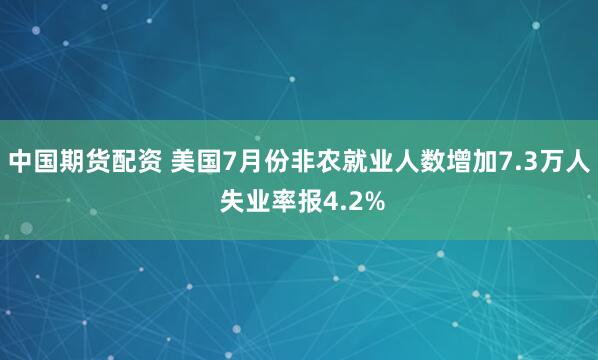中国期货配资 美国7月份非农就业人数增加7.3万人 失业率报4.2%