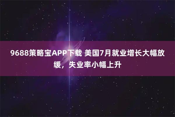 9688策略宝APP下载 美国7月就业增长大幅放缓，失业率小幅上升