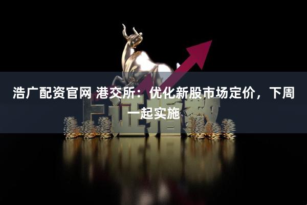 浩广配资官网 港交所：优化新股市场定价，下周一起实施