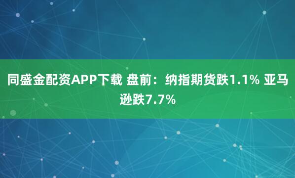 同盛金配资APP下载 盘前：纳指期货跌1.1% 亚马逊跌7.7%