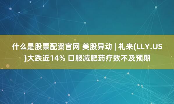 什么是股票配资官网 美股异动 | 礼来(LLY.US)大跌近14% 口服减肥药疗效不及预期