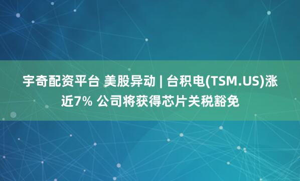 宇奇配资平台 美股异动 | 台积电(TSM.US)涨近7% 公司将获得芯片关税豁免