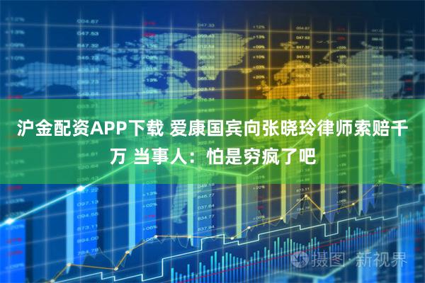 沪金配资APP下载 爱康国宾向张晓玲律师索赔千万 当事人：怕是穷疯了吧