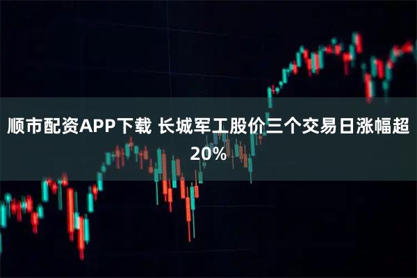 顺市配资APP下载 长城军工股价三个交易日涨幅超20%