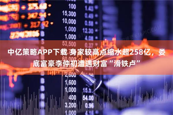 中亿策略APP下载 身家较高点缩水超258亿，娄底富豪李仲初遭遇财富“滑铁卢”
