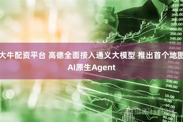 大牛配资平台 高德全面接入通义大模型 推出首个地图AI原生Agent