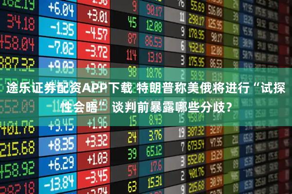 途乐证券配资APP下载 特朗普称美俄将进行“试探性会晤” 谈判前暴露哪些分歧？